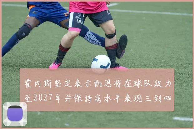 霍内斯坚定表示凯恩将在球队效力至2027年并保持高水平表现三到四年