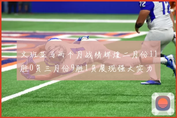 文班亚马两个月战绩辉煌二月份11胜0负三月份9胜1负展现强大实力