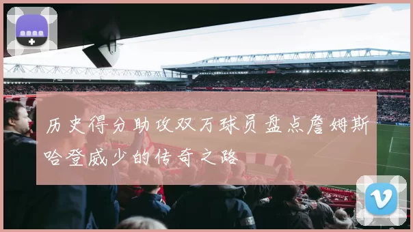 历史得分助攻双万球员盘点詹姆斯哈登威少的传奇之路