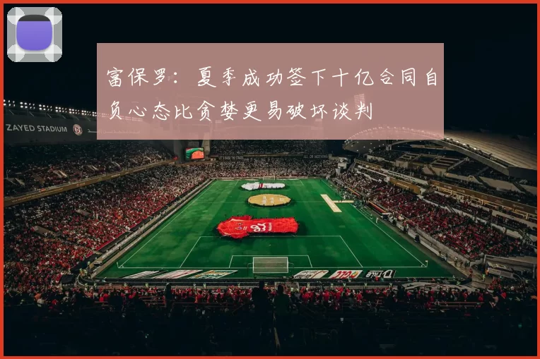 富保罗：夏季成功签下十亿合同自负心态比贪婪更易破坏谈判