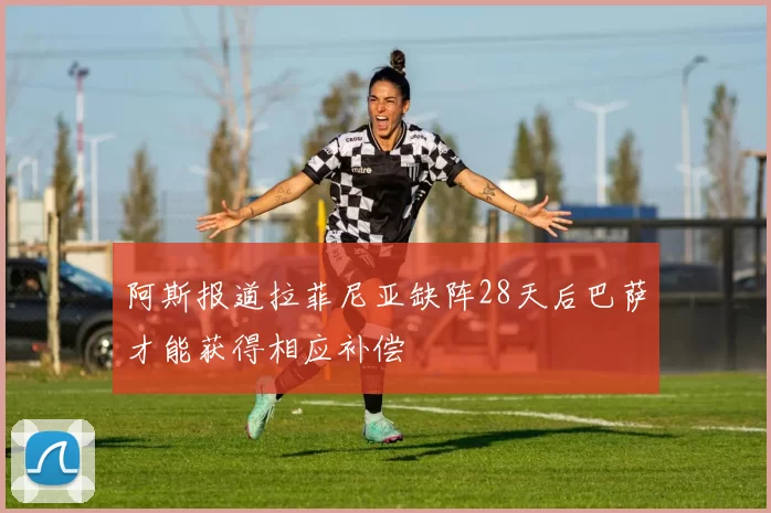 阿斯报道拉菲尼亚缺阵28天后巴萨才能获得相应补偿