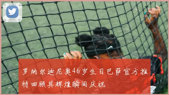 罗纳尔迪尼奥46岁生日巴萨官方推特回顾其辉煌瞬间庆祝