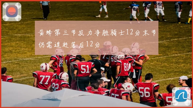 黄蜂第三节发力净胜骑士12分末节仍需追赶落后12分