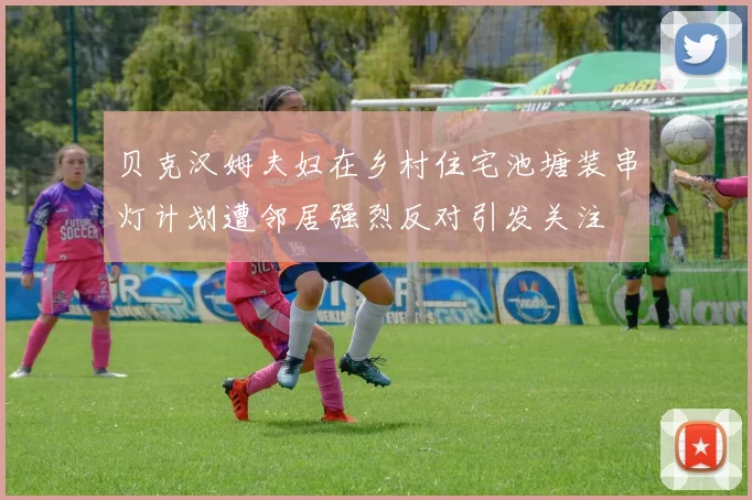 贝克汉姆夫妇在乡村住宅池塘装串灯计划遭邻居强烈反对引发关注