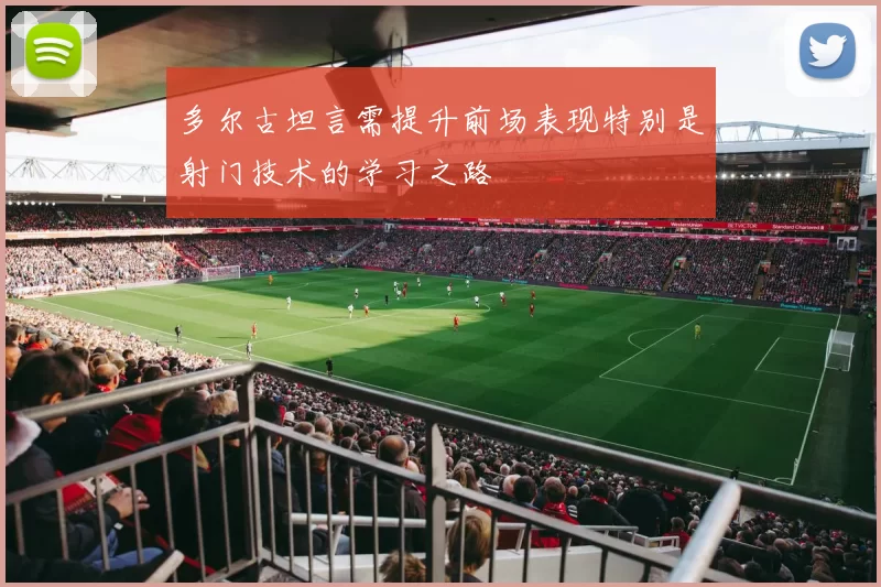 多尔古坦言需提升前场表现特别是射门技术的学习之路