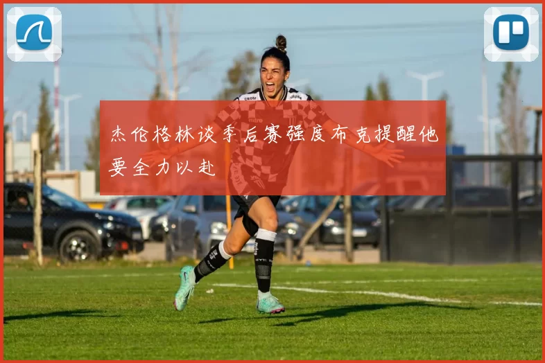 杰伦格林谈季后赛强度布克提醒他要全力以赴