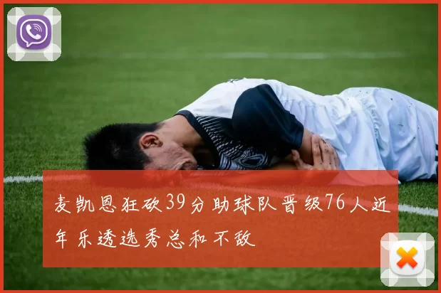 麦凯恩狂砍39分助球队晋级76人近年乐透选秀总和不敌