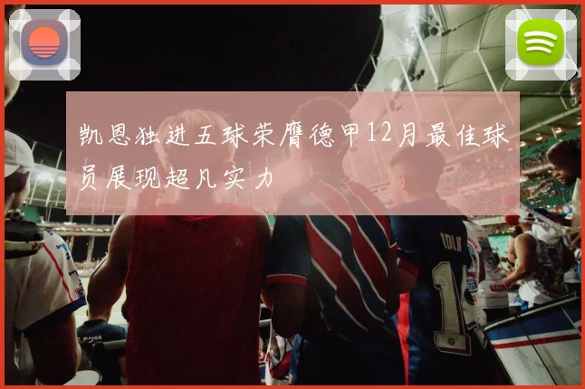 凯恩独进五球荣膺德甲12月最佳球员展现超凡实力
