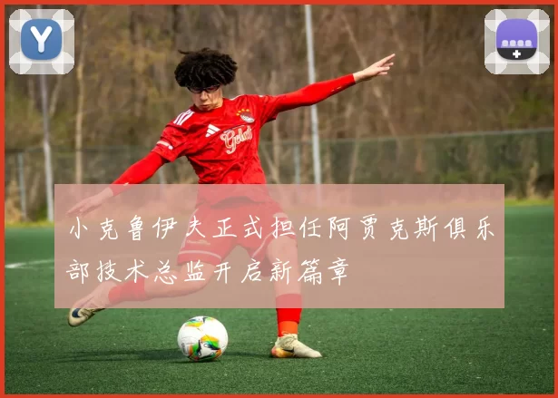 小克鲁伊夫正式担任阿贾克斯俱乐部技术总监开启新篇章