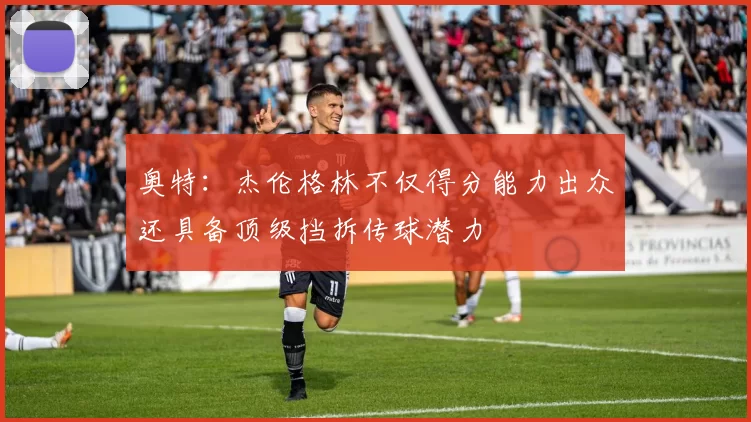 奥特：杰伦格林不仅得分能力出众还具备顶级挡拆传球潜力
