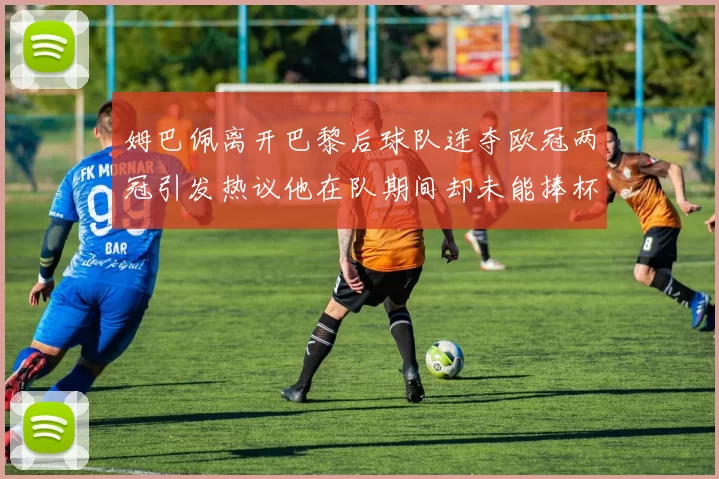 姆巴佩离开巴黎后球队连夺欧冠两冠引发热议他在队期间却未能捧杯