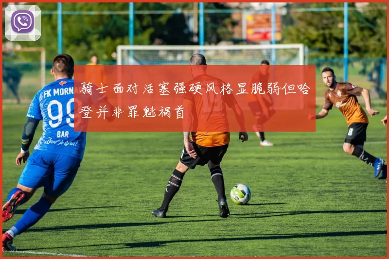 骑士面对活塞强硬风格显脆弱但哈登并非罪魁祸首
