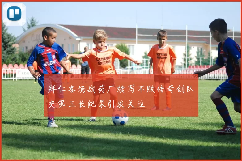 拜仁客场战药厂续写不败传奇创队史第三长纪录引发关注