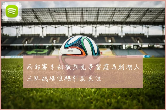 西部赛季初激烈竞争雷霆马刺湖人三队战绩惊艳引发关注