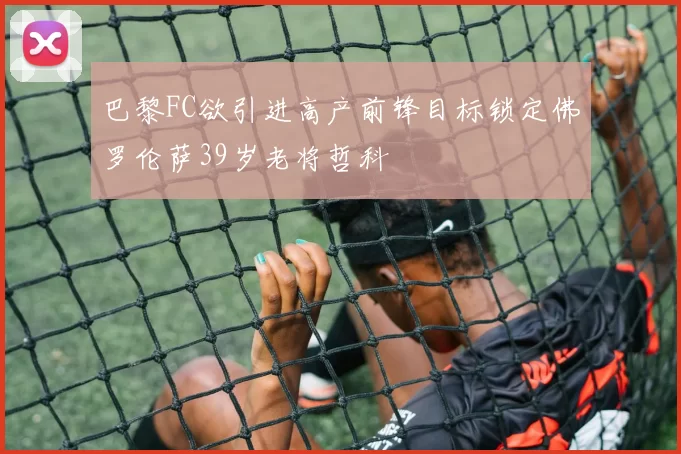 巴黎FC欲引进高产前锋目标锁定佛罗伦萨39岁老将哲科