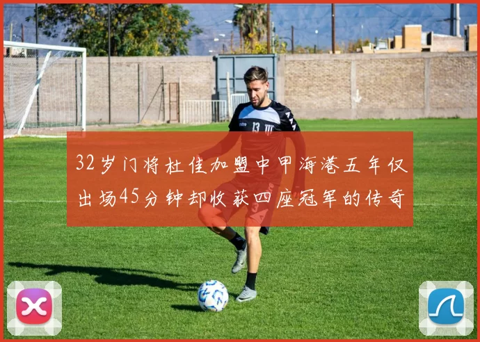 32岁门将杜佳加盟中甲海港五年仅出场45分钟却收获四座冠军的传奇经历