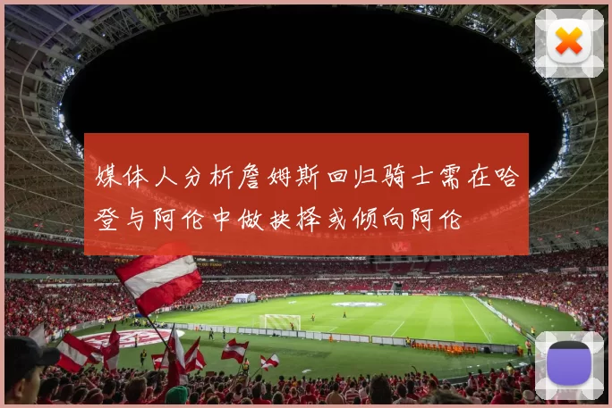媒体人分析詹姆斯回归骑士需在哈登与阿伦中做抉择或倾向阿伦