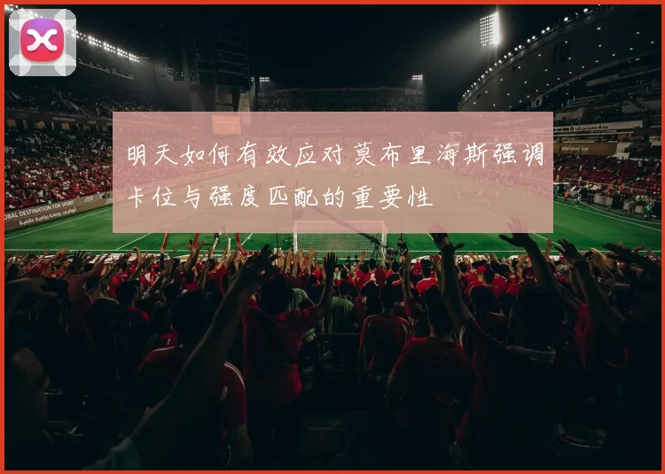 明天如何有效应对莫布里海斯强调卡位与强度匹配的重要性