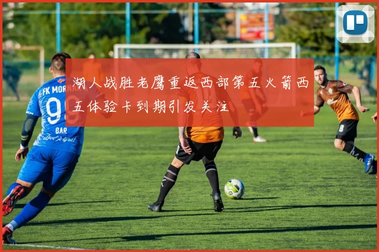 湖人战胜老鹰重返西部第五火箭西五体验卡到期引发关注