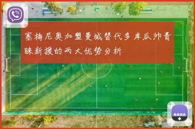 塞梅尼奥加盟曼城替代多库瓜帅青睐新援的两大优势分析