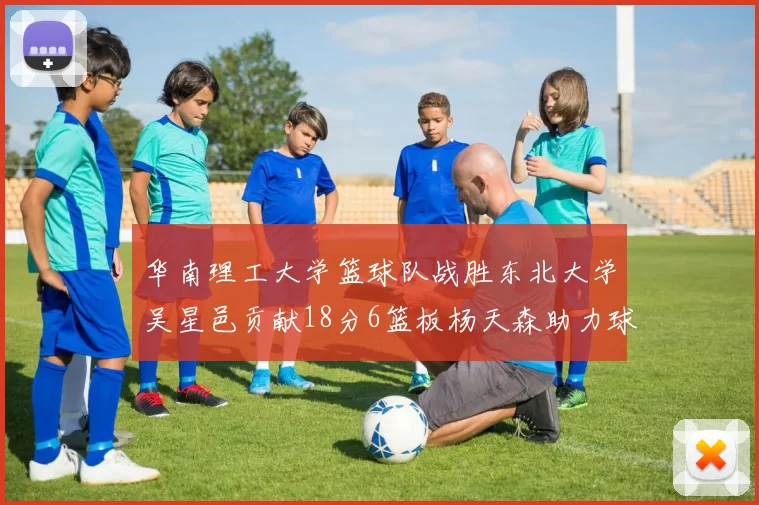 华南理工大学篮球队战胜东北大学吴星邑贡献18分6篮板杨天森助力球队获胜