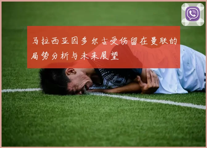 马拉西亚因多尔古受伤留在曼联的局势分析与未来展望