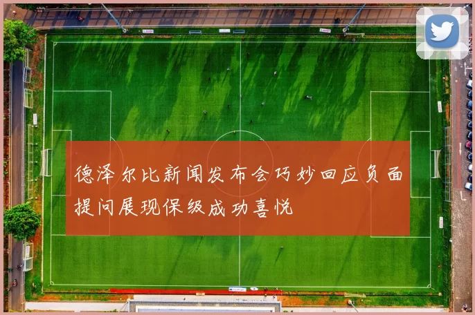 德泽尔比新闻发布会巧妙回应负面提问展现保级成功喜悦
