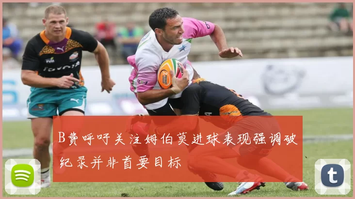 B费呼吁关注姆伯莫进球表现强调破纪录并非首要目标
