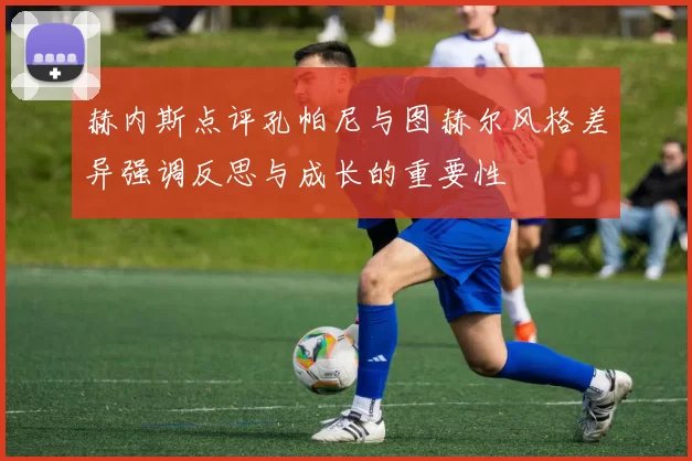 赫内斯点评孔帕尼与图赫尔风格差异强调反思与成长的重要性