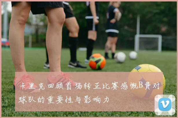 卡里克回顾首场转正比赛感慨B费对球队的重要性与影响力