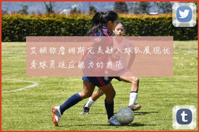 艾顿称詹姆斯完美融入球队展现优秀球员适应能力的典范