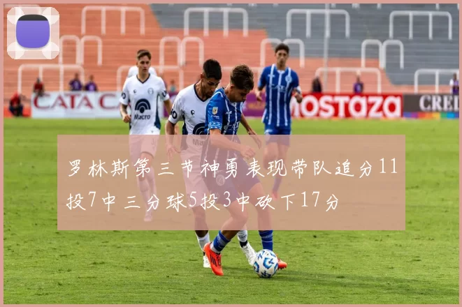 罗林斯第三节神勇表现带队追分11投7中三分球5投3中砍下17分