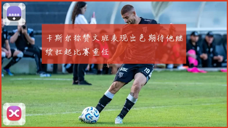 卡斯尔称赞文班表现出色期待他继续扛起比赛重任