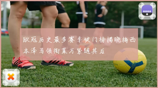 欧冠历史最多赛季破门榜揭晓梅西本泽马领衔莱万紧随其后