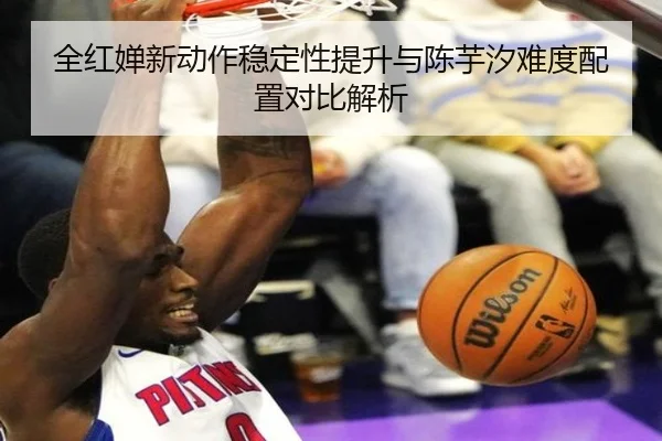全红婵新动作稳定性提升与陈芋汐难度配置对比解析